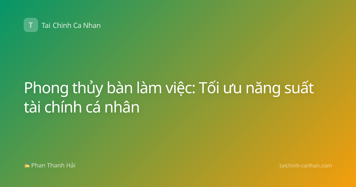 Phong thủy bàn làm việc: Tối ưu năng suất tài chính cá nhân
