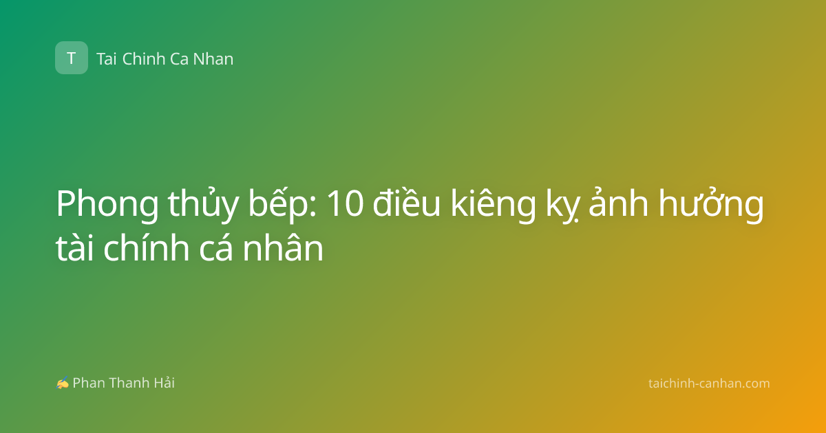 Phong thủy bếp: 10 điều kiêng kỵ ảnh hưởng tài chính cá nhân
