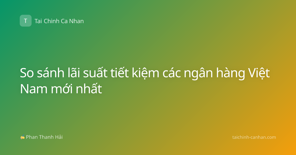 So sánh lãi suất tiết kiệm các ngân hàng Việt Nam mới nhất