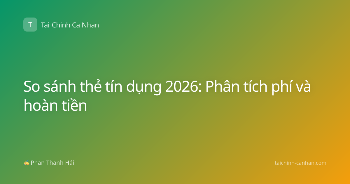 So sánh thẻ tín dụng 2026: Phân tích phí và hoàn tiền