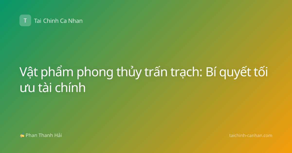 Vật phẩm phong thủy trấn trạch: Bí quyết tối ưu tài chính