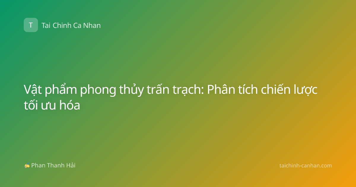 Vật phẩm phong thủy trấn trạch: Phân tích chiến lược tối ưu hóa