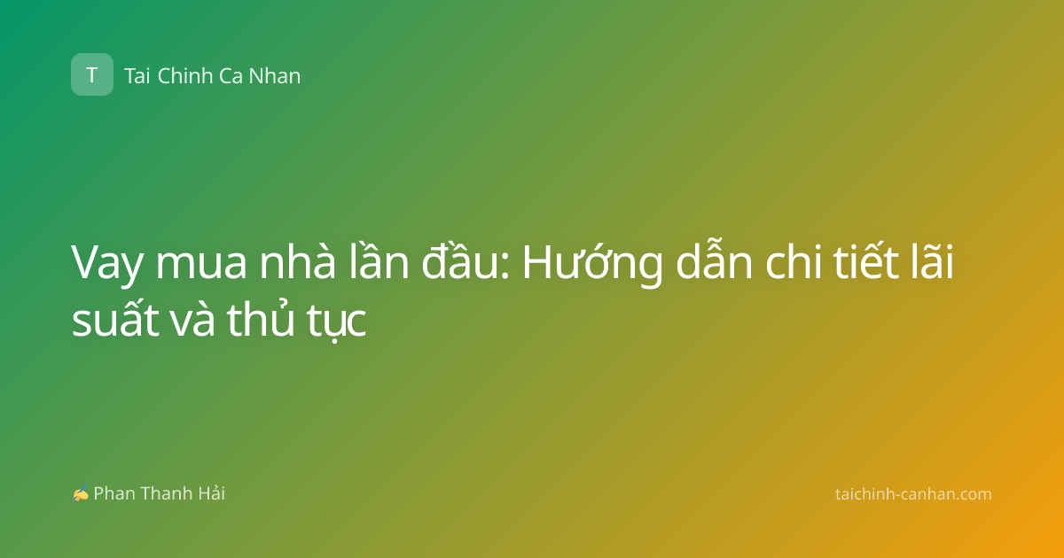 Vay mua nhà lần đầu: Hướng dẫn chi tiết lãi suất và thủ tục