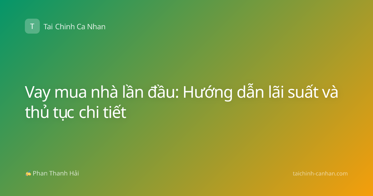 Vay mua nhà lần đầu: Hướng dẫn lãi suất và thủ tục chi tiết